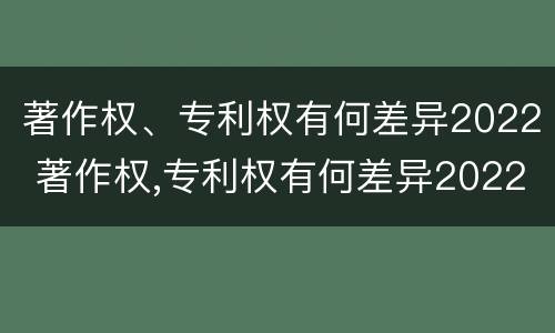 著作权、专利权有何差异2022 著作权,专利权有何差异2022年