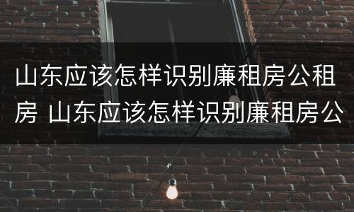 山东应该怎样识别廉租房公租房 山东应该怎样识别廉租房公租房呢