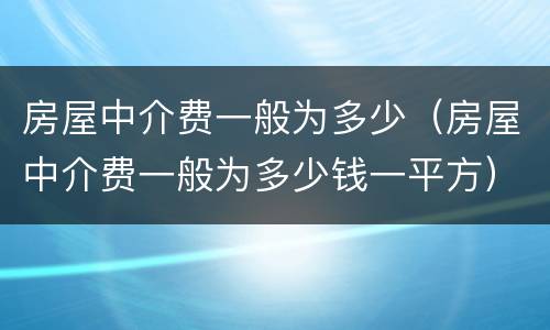 房屋中介费一般为多少（房屋中介费一般为多少钱一平方）