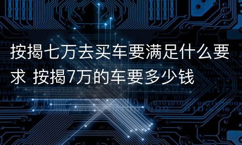 按揭七万去买车要满足什么要求 按揭7万的车要多少钱