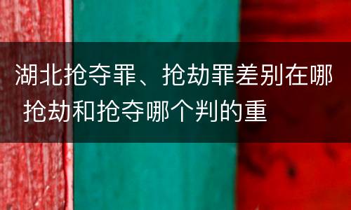 湖北抢夺罪、抢劫罪差别在哪 抢劫和抢夺哪个判的重