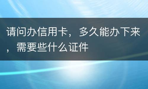 请问办信用卡，多久能办下来，需要些什么证件