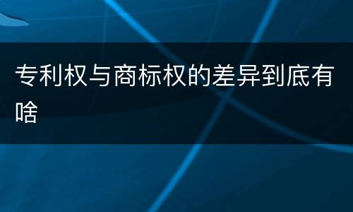 专利权与商标权的差异到底有啥