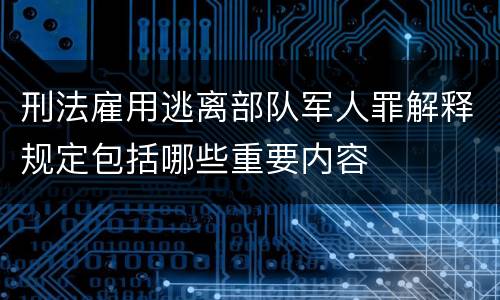 刑法雇用逃离部队军人罪解释规定包括哪些重要内容