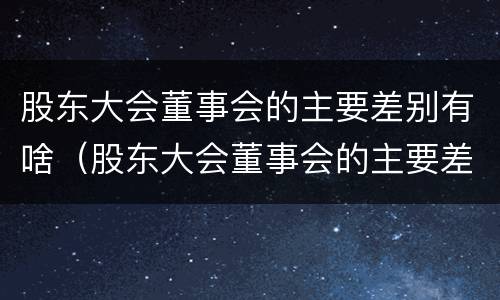 股东大会董事会的主要差别有啥（股东大会董事会的主要差别有啥）