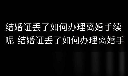 结婚证丢了如何办理离婚手续呢 结婚证丢了如何办理离婚手续呢视频