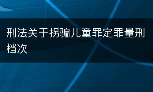 刑法关于拐骗儿童罪定罪量刑档次
