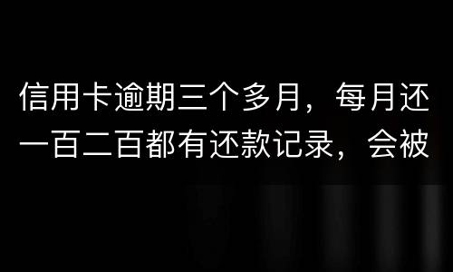 信用卡逾期三个多月，每月还一百二百都有还款记录，会被起诉吗，构成诈骗吗