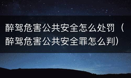 醉驾危害公共安全怎么处罚（醉驾危害公共安全罪怎么判）
