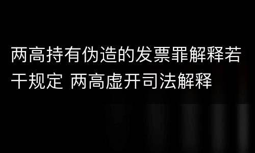 两高持有伪造的发票罪解释若干规定 两高虚开司法解释