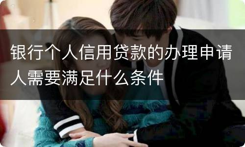 银行个人信用贷款的办理申请人需要满足什么条件