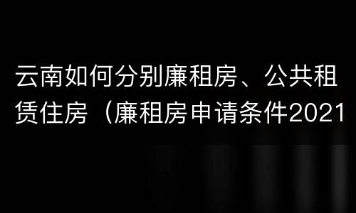 云南如何分别廉租房、公共租赁住房（廉租房申请条件2021云南）