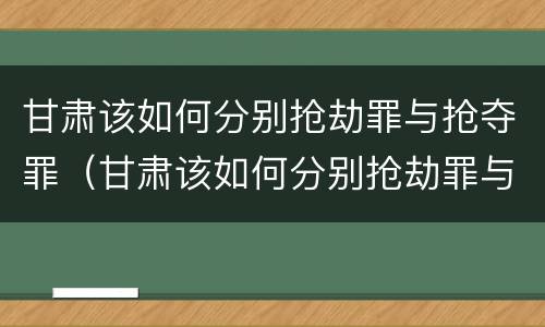 甘肃该如何分别抢劫罪与抢夺罪（甘肃该如何分别抢劫罪与抢夺罪呢）
