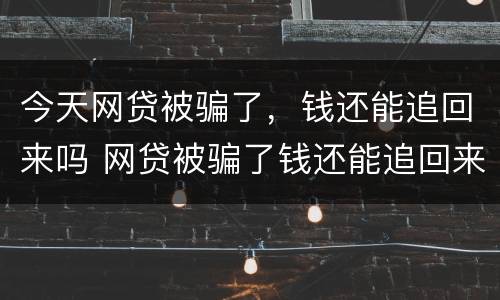 今天网贷被骗了，钱还能追回来吗 网贷被骗了钱还能追回来吗?