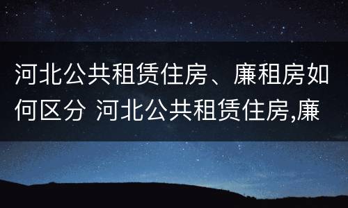 河北公共租赁住房、廉租房如何区分 河北公共租赁住房,廉租房如何区分