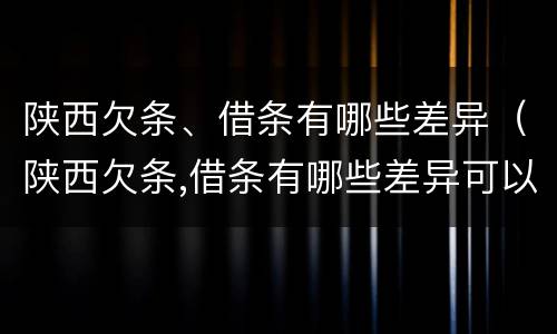 陕西欠条、借条有哪些差异（陕西欠条,借条有哪些差异可以起诉）