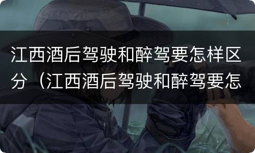 江西酒后驾驶和醉驾要怎样区分（江西酒后驾驶和醉驾要怎样区分呢）
