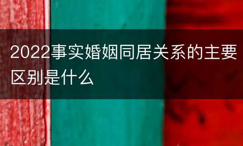 2022事实婚姻同居关系的主要区别是什么
