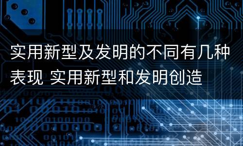 实用新型及发明的不同有几种表现 实用新型和发明创造