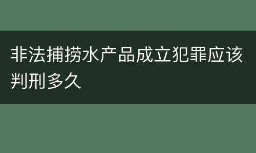 非法捕捞水产品成立犯罪应该判刑多久