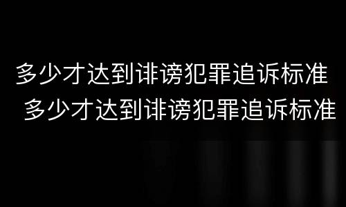 多少才达到诽谤犯罪追诉标准 多少才达到诽谤犯罪追诉标准呢