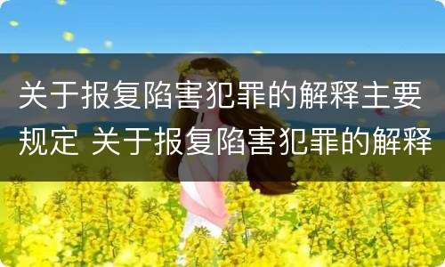 关于报复陷害犯罪的解释主要规定 关于报复陷害犯罪的解释主要规定是
