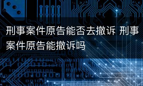 刑事案件原告能否去撤诉 刑事案件原告能撤诉吗