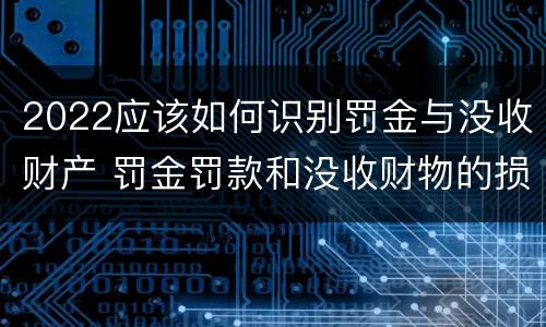 2022应该如何识别罚金与没收财产 罚金罚款和没收财物的损失是指什么