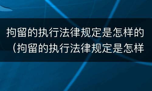 拘留的执行法律规定是怎样的（拘留的执行法律规定是怎样的案例）