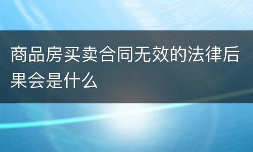 商品房买卖合同无效的法律后果会是什么