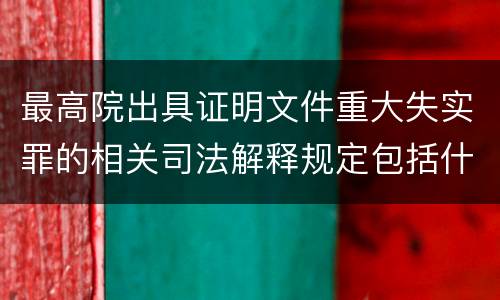 最高院出具证明文件重大失实罪的相关司法解释规定包括什么内容