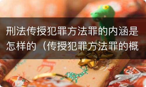 刑法传授犯罪方法罪的内涵是怎样的（传授犯罪方法罪的概念和特征是什么?）
