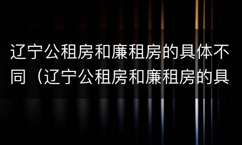 辽宁公租房和廉租房的具体不同（辽宁公租房和廉租房的具体不同点）