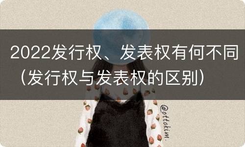 2022发行权、发表权有何不同（发行权与发表权的区别）