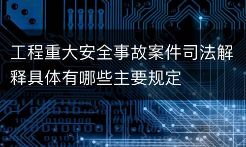 工程重大安全事故案件司法解释具体有哪些主要规定