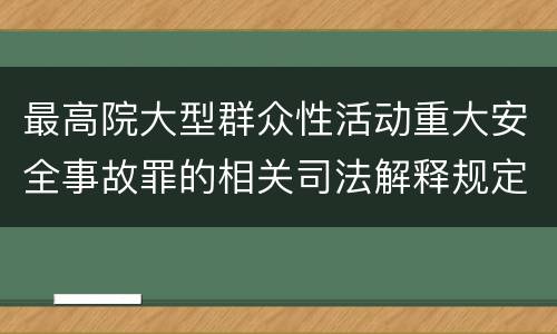 最高院大型群众性活动重大安全事故罪的相关司法解释规定包括哪些主要内容