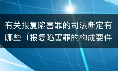 有关报复陷害罪的司法断定有哪些（报复陷害罪的构成要件）