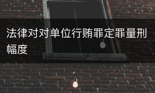 法律对对单位行贿罪定罪量刑幅度