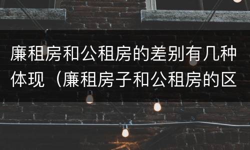 廉租房和公租房的差别有几种体现（廉租房子和公租房的区别）