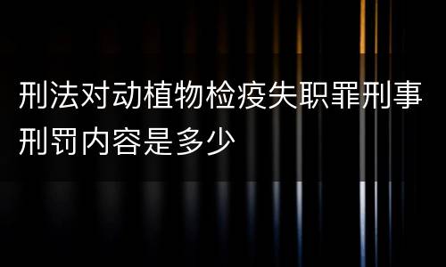 刑法对动植物检疫失职罪刑事刑罚内容是多少