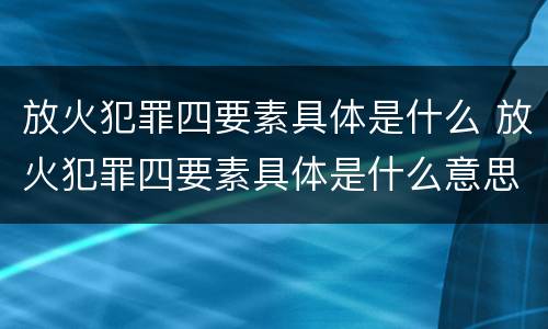 放火犯罪四要素具体是什么 放火犯罪四要素具体是什么意思