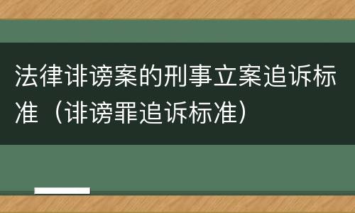 法律诽谤案的刑事立案追诉标准（诽谤罪追诉标准）