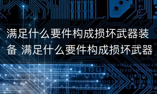 满足什么要件构成损坏武器装备 满足什么要件构成损坏武器装备行为