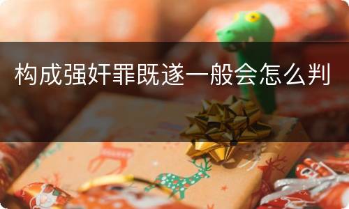 构成强奸罪既遂一般会怎么判
