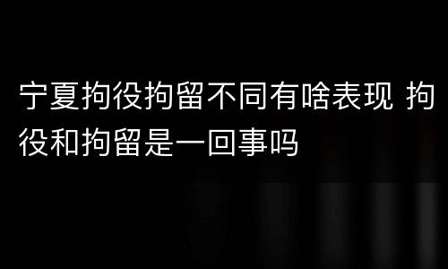 宁夏拘役拘留不同有啥表现 拘役和拘留是一回事吗