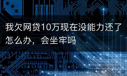 我欠网贷10万现在没能力还了怎么办，会坐牢吗