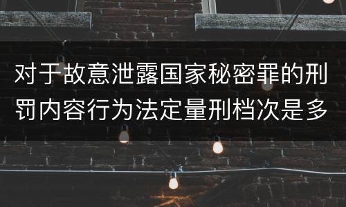 对于故意泄露国家秘密罪的刑罚内容行为法定量刑档次是多少