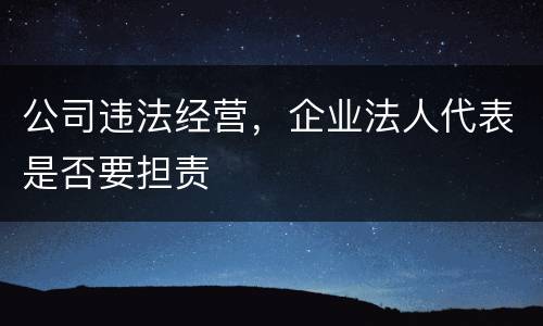 公司违法经营，企业法人代表是否要担责