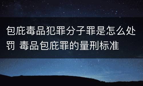 包庇毒品犯罪分子罪是怎么处罚 毒品包庇罪的量刑标准