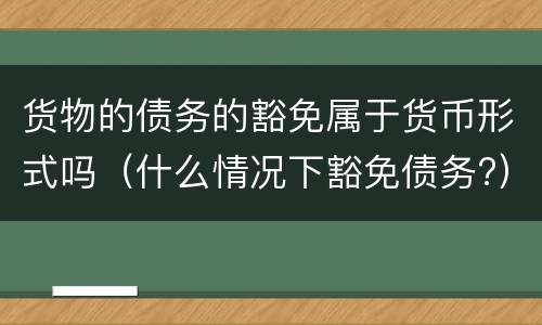货物的债务的豁免属于货币形式吗（什么情况下豁免债务?）